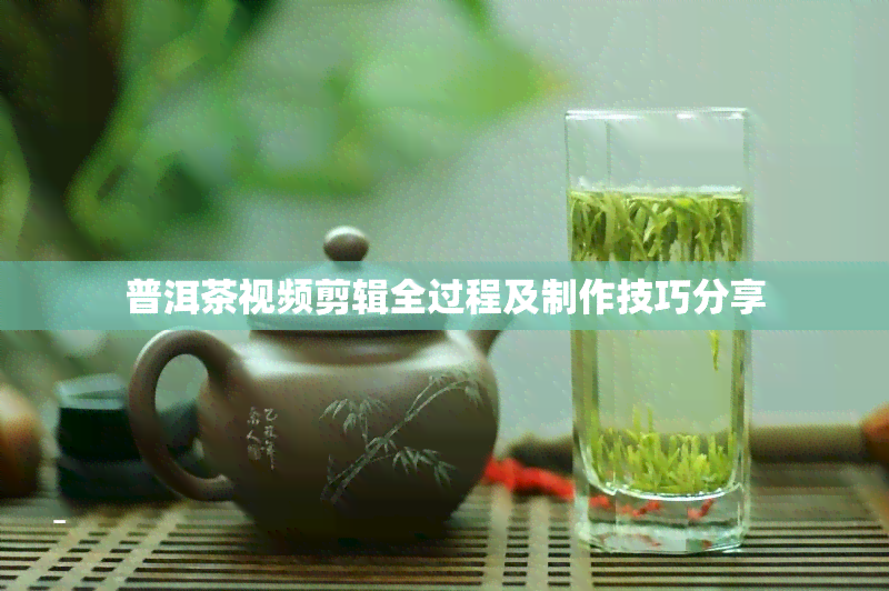 普洱茶视频剪辑全过程及制作技巧分享