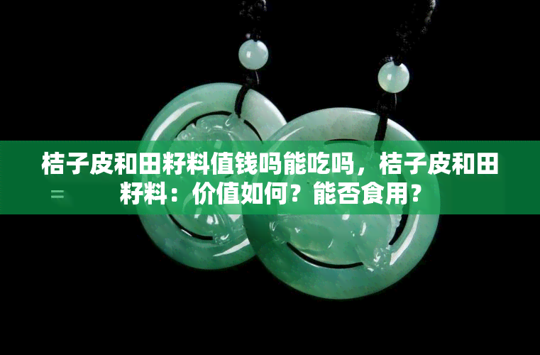 桔子皮和田籽料值钱吗能吃吗，桔子皮和田籽料：价值如何？能否食用？