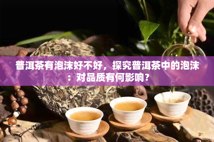 普洱茶有泡沫好不好，探究普洱茶中的泡沫：对品质有何影响？