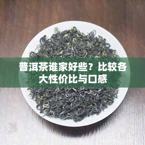 普洱茶谁家好些？比较各大性价比与口感