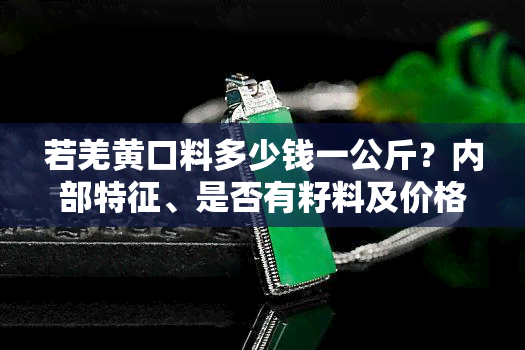 若羌黄口料多少钱一公斤？内部特征、是否有籽料及价格解析