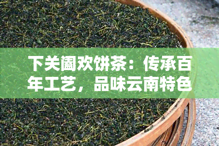 下关阖欢饼茶：传承百年工艺，品味云南特色茶香