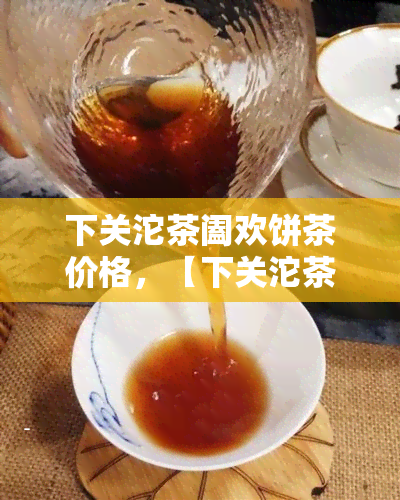 下关沱茶阖欢饼茶价格，【下关沱茶】阖欢饼茶价格一览，高品质茶叶等你来选购！