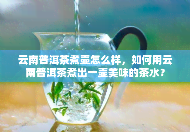 云南普洱茶煮壶怎么样，如何用云南普洱茶煮出一壶美味的茶水？