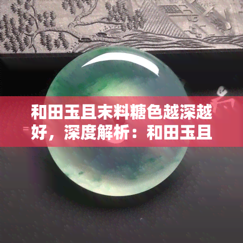 和田玉且末料糖色越深越好，深度解析：和田玉且末料糖色，色泽越深品质越高？