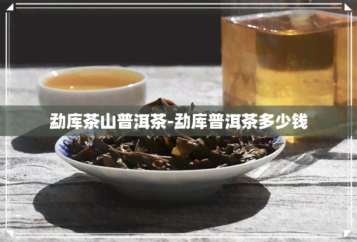 勐库茶山普洱茶-勐库普洱茶多少钱