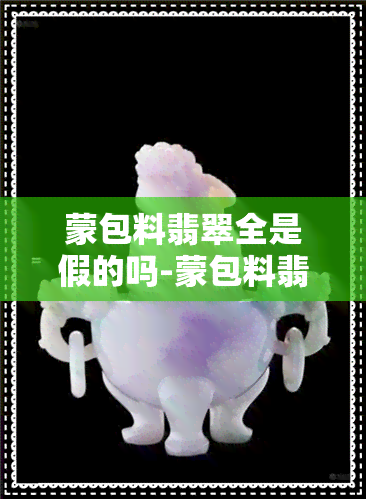 蒙包料翡翠全是假的吗-蒙包料翡翠全是假的吗能买吗