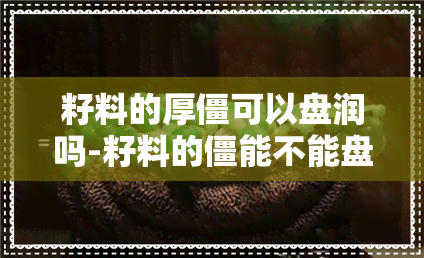 籽料的厚僵可以盘润吗-籽料的僵能不能盘好