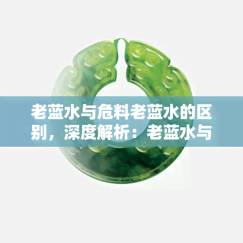 老蓝水与危料老蓝水的区别，深度解析：老蓝水与危料老蓝水的显著区别