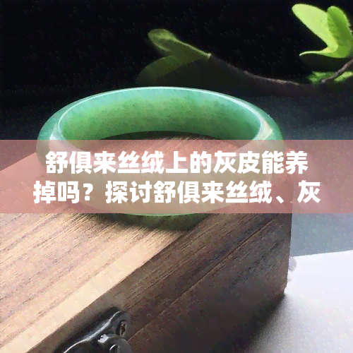 舒俱来丝绒上的灰皮能养掉吗？探讨舒俱来丝绒、灰色皮和紫色的差异及价值