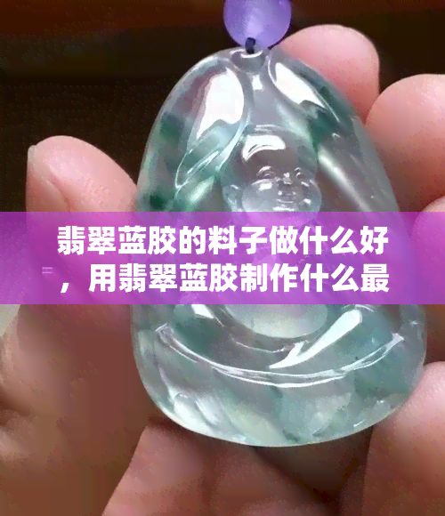 翡翠蓝胶的料子做什么好，用翡翠蓝胶制作什么更好？