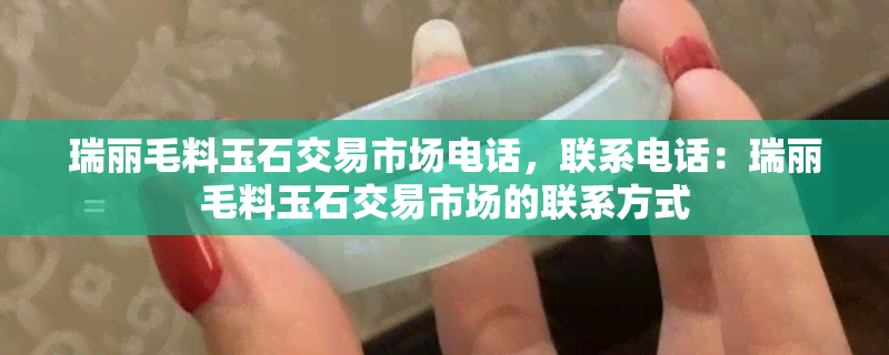 瑞丽毛料玉石交易市场电话，联系电话：瑞丽毛料玉石交易市场的联系方式