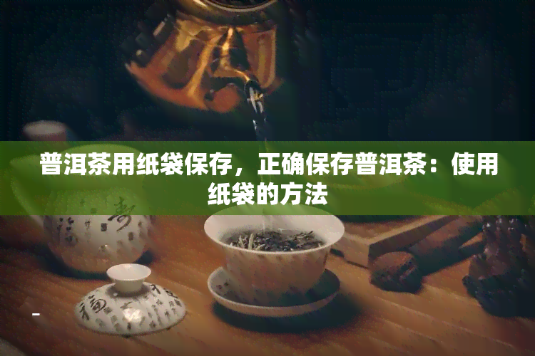 普洱茶用纸袋保存，正确保存普洱茶：使用纸袋的方法