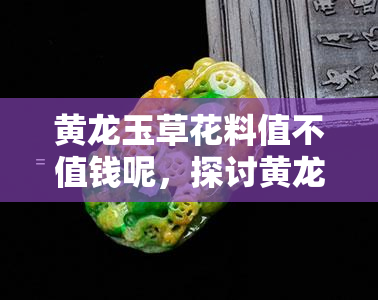 黄龙玉草花料值不值钱呢，探讨黄龙玉草花料的价值：是否值得投资？