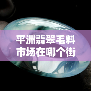 平洲翡翠毛料市场在哪个街道，寻找宝藏：揭秘平洲翡翠毛料市场的地理位置