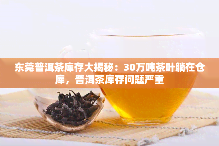 东莞普洱茶库存大揭秘：30万吨茶叶躺在仓库，普洱茶库存问题严重