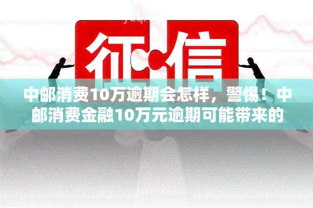 中邮消费10万逾期会怎样，警惕！中邮消费金融10万元逾期可能带来的后果