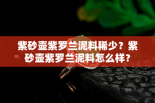 紫砂壶紫罗兰泥料稀少？紫砂壶紫罗兰泥料怎么样？