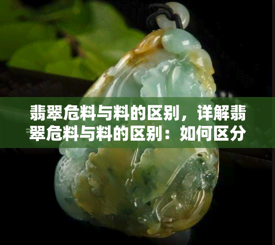 翡翠危料与料的区别，详解翡翠危料与料的区别：如何区分这两种珍贵的宝石？