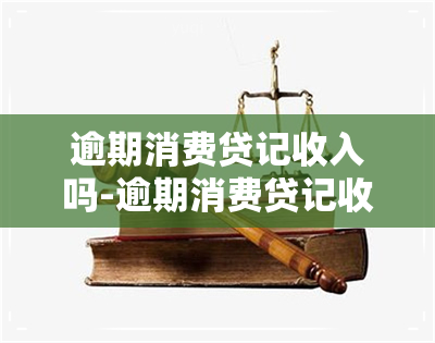 逾期消费贷记收入吗-逾期消费贷记收入吗会怎么样