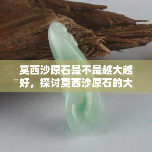 莫西沙原石是不是越大越好，探讨莫西沙原石的大小与质量的关系：是否越大越好？