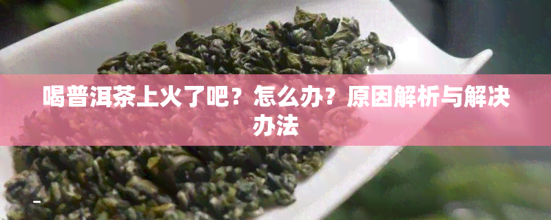 喝普洱茶上火了吧？怎么办？原因解析与解决办法