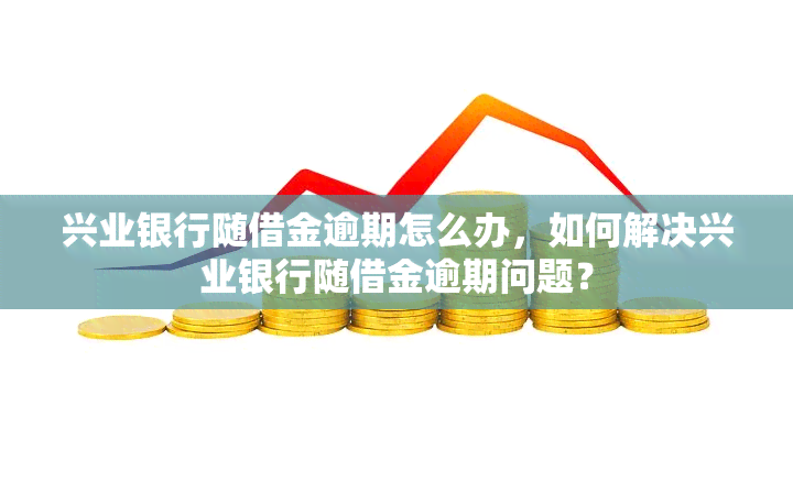 兴业银行随借金逾期怎么办，如何解决兴业银行随借金逾期问题？