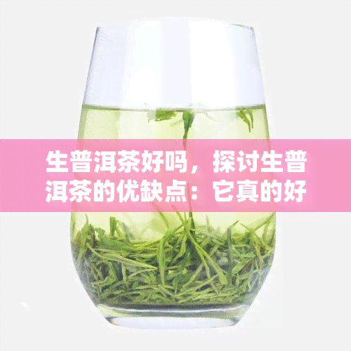 生普洱茶好吗，探讨生普洱茶的优缺点：它真的好吗？