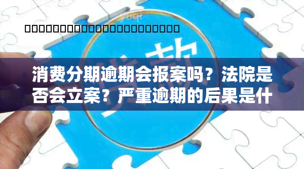 消费分期逾期会报案吗？法院是否会立案？严重逾期的后果是什么？收到逾期信件应如何处理？消费分期不还的法律风险