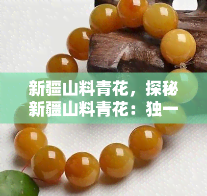 新疆山料青花，探秘新疆山料青花：独一无二的宝石之美