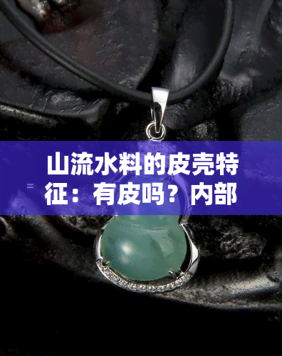 山流水料的皮壳特征：有皮吗？内部结构如何？有什么特性？是否透明？有沁色吗？