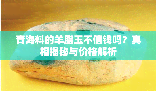 青海料的羊脂玉不值钱吗？真相揭秘与价格解析