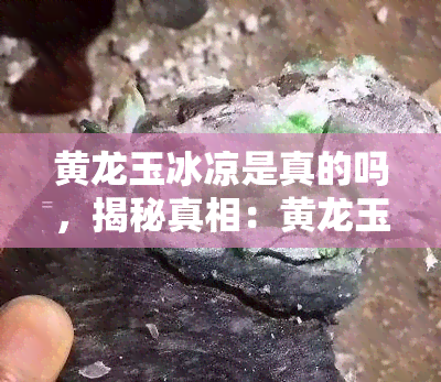 黄龙玉冰凉是真的吗，揭秘真相：黄龙玉真的冰凉吗？