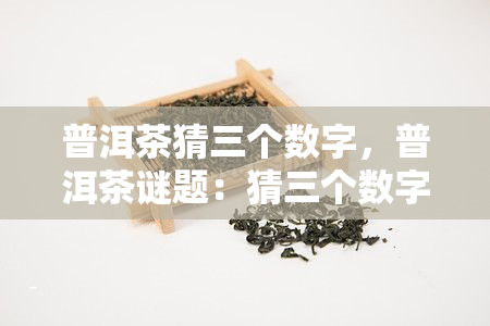 普洱茶猜三个数字，普洱茶谜题：猜三个数字，挑战你的智慧！