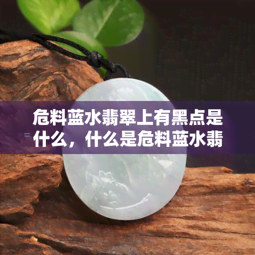 危料蓝水翡翠上有黑点是什么，什么是危料蓝水翡翠上的黑点？