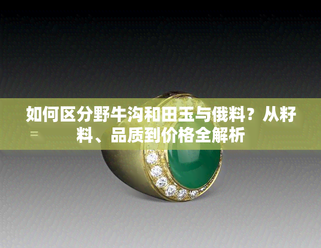 如何区分野牛沟和田玉与俄料？从籽料、品质到价格全解析