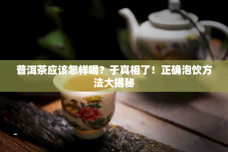 普洱茶应该怎样喝？于真相了！正确泡饮方法大揭秘