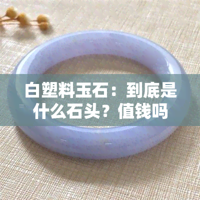 白塑料玉石：到底是什么石头？值钱吗？看视频了解详情！