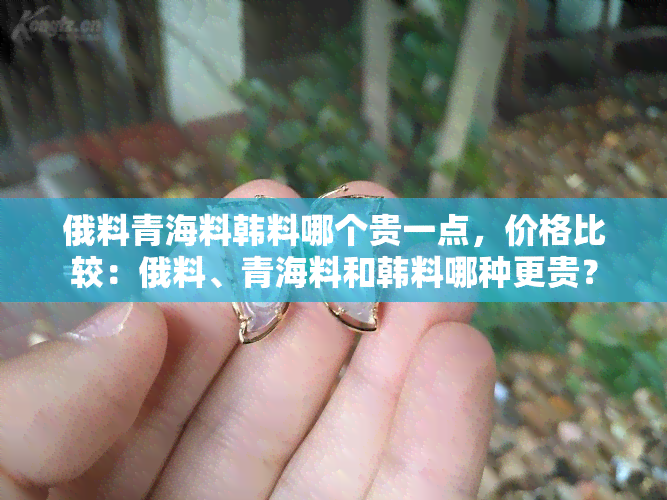 俄料青海料韩料哪个贵一点，价格比较：俄料、青海料和韩料哪种更贵？