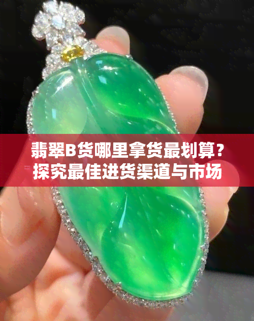 翡翠B货哪里拿货最划算？探究更佳进货渠道与市场信息