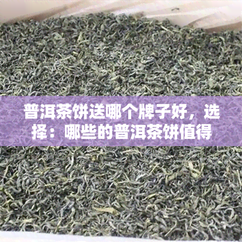 普洱茶饼送哪个牌子好，选择：哪些的普洱茶饼值得赠送？