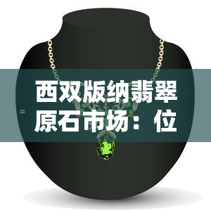 西双版纳翡翠原石市场：位置、价格全攻略