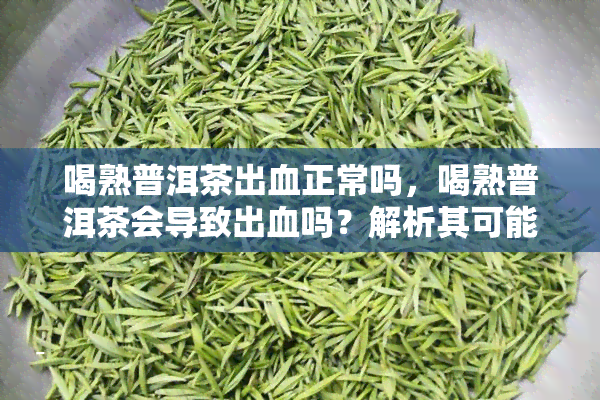 喝熟普洱茶出血正常吗，喝熟普洱茶会导致出血吗？解析其可能的健影响