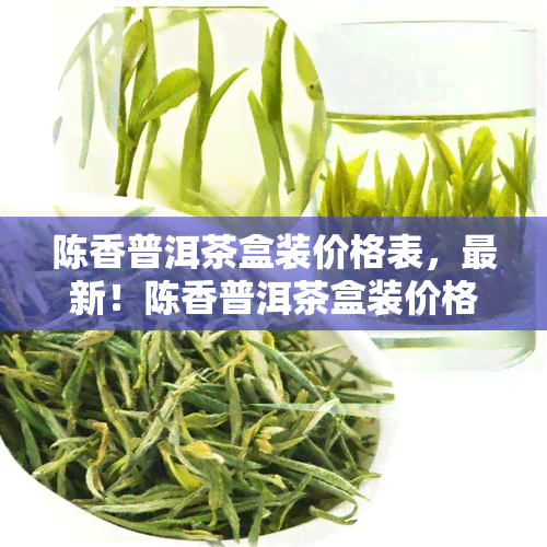 陈香普洱茶盒装价格表，最新！陈香普洱茶盒装价格表一览