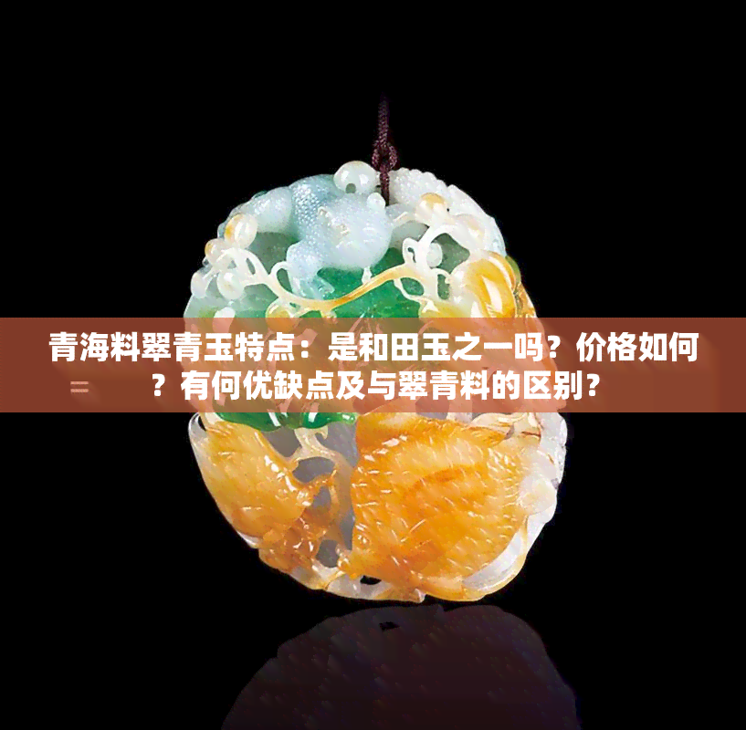 青海料翠青玉特点：是和田玉之一吗？价格如何？有何优缺点及与翠青料的区别？