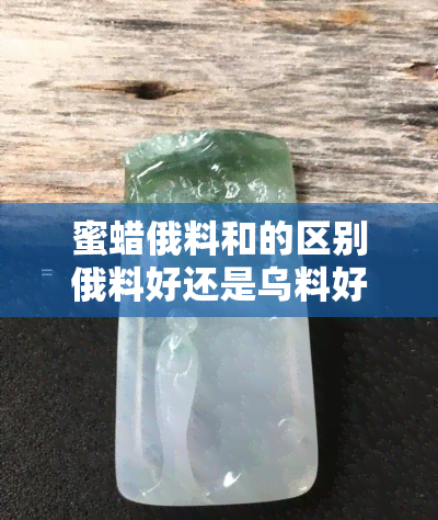 蜜蜡俄料和的区别俄料好还是乌料好，蜜蜡：俄料与、乌料的比较，哪种更好？