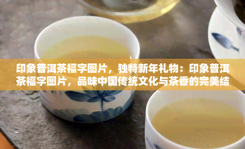 印象普洱茶福字图片，独特新年礼物：印象普洱茶福字图片，品味中国传统文化与茶香的完美结合！