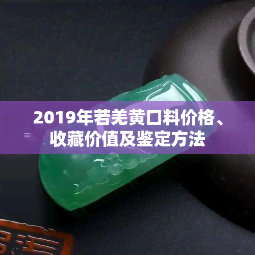 2019年若羌黄口料价格、收藏价值及鉴定方法