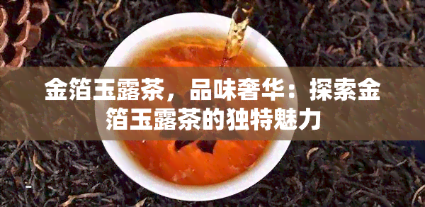 金箔玉露茶，品味奢华：探索金箔玉露茶的独特魅力