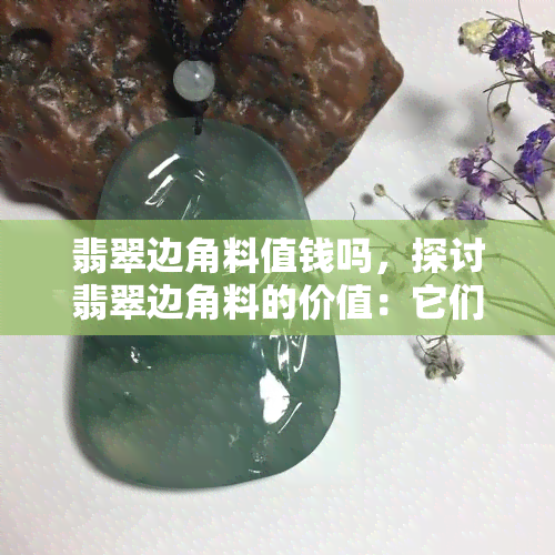 翡翠边角料值钱吗，探讨翡翠边角料的价值：它们真的值钱吗？